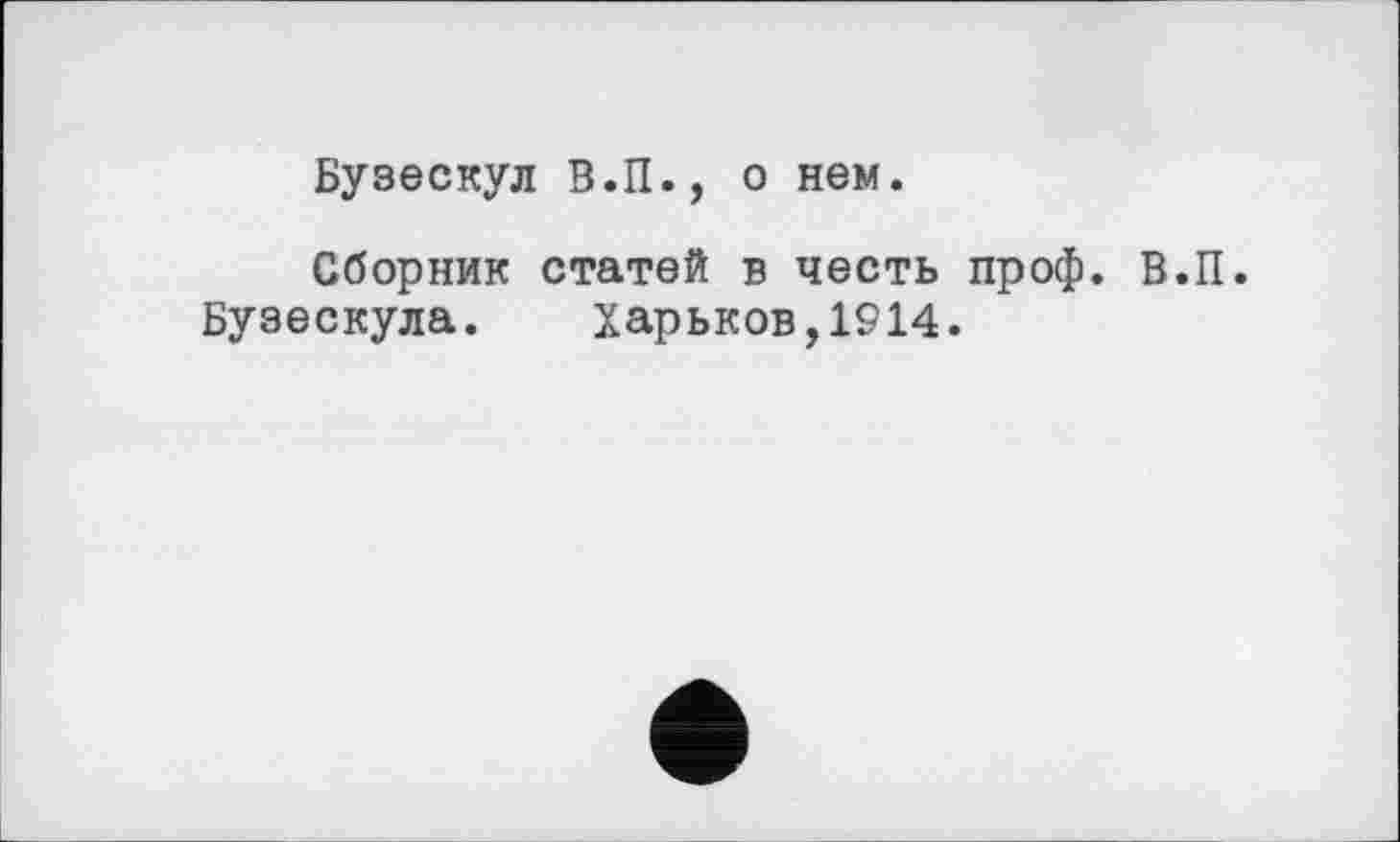 ﻿Бузескул В.П., о нем.
Сборник статей в честь проф. В.П.
Бузескула. Харьков,1914.